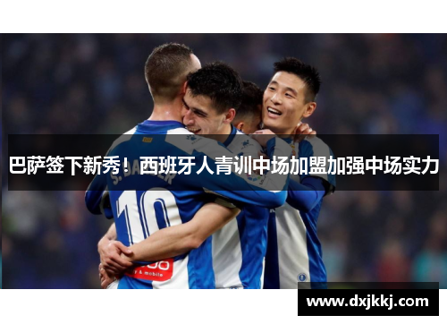巴萨签下新秀！西班牙人青训中场加盟加强中场实力