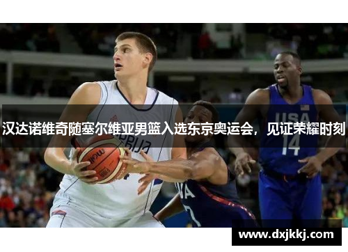 汉达诺维奇随塞尔维亚男篮入选东京奥运会，见证荣耀时刻