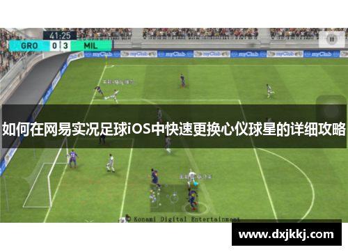 如何在网易实况足球iOS中快速更换心仪球星的详细攻略