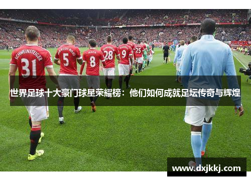 世界足球十大豪门球星荣耀榜：他们如何成就足坛传奇与辉煌