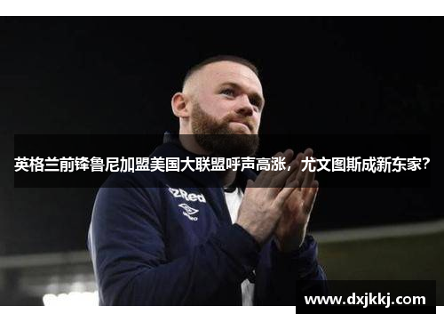 英格兰前锋鲁尼加盟美国大联盟呼声高涨，尤文图斯成新东家？